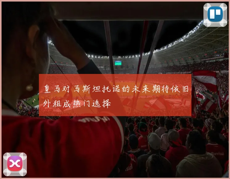 皇马对马斯坦托诺的未来期待依旧外租成热门选择