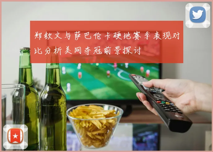 郑钦文与萨巴伦卡硬地赛季表现对比分析美网夺冠前景探讨