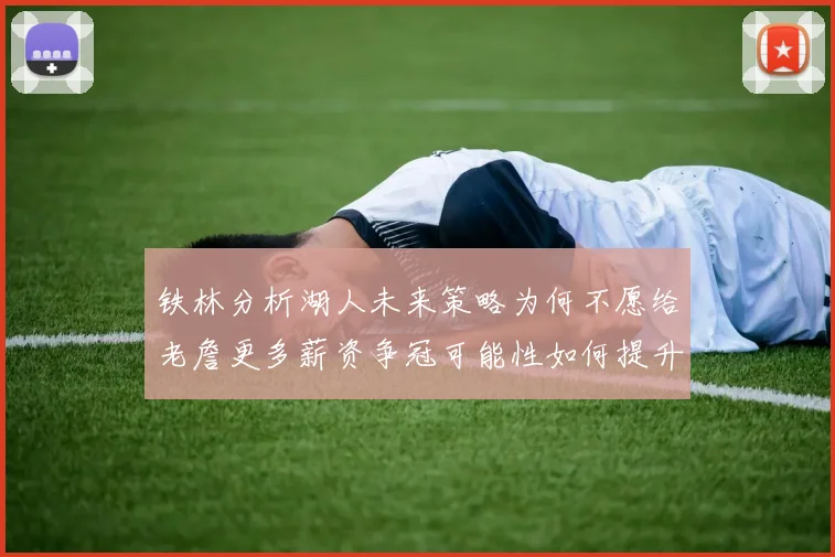 铁林分析湖人未来策略为何不愿给老詹更多薪资争冠可能性如何提升