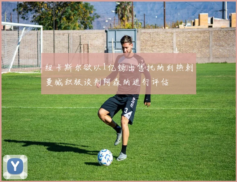 纽卡斯尔欲以1亿镑出售托纳利热刺曼城积极谈判阿森纳进行评估