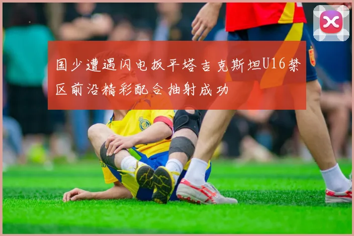 国少遭遇闪电扳平塔吉克斯坦U16禁区前沿精彩配合抽射成功