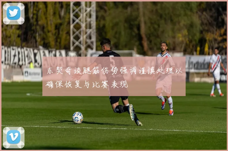 东契奇谈腿筋伤势强调谨慎处理以确保恢复与比赛表现