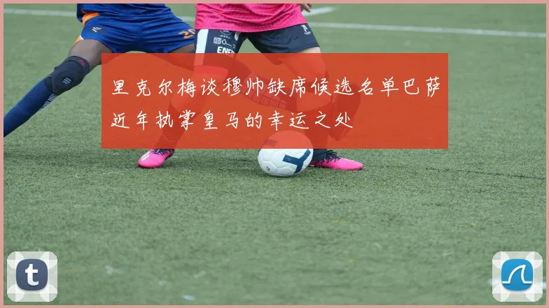 里克尔梅谈穆帅缺席候选名单巴萨近年执掌皇马的幸运之处