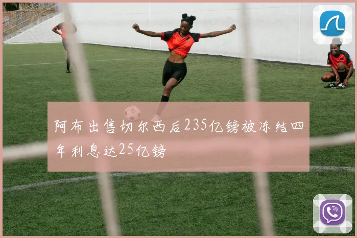 阿布出售切尔西后235亿镑被冻结四年利息达25亿镑