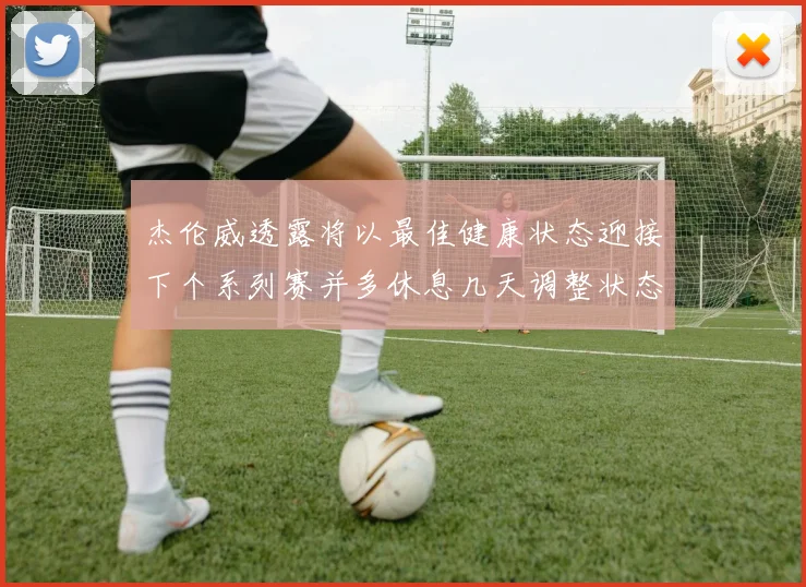 杰伦威透露将以最佳健康状态迎接下个系列赛并多休息几天调整状态