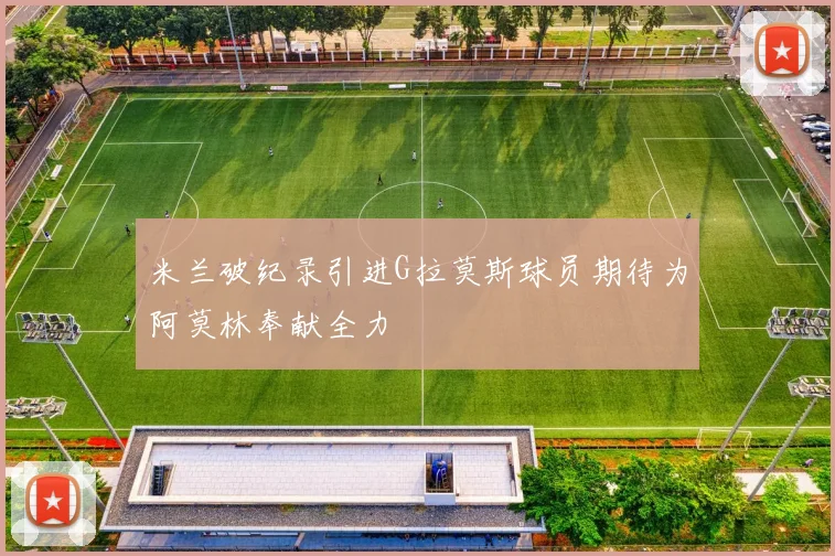 米兰破纪录引进G拉莫斯球员期待为阿莫林奉献全力