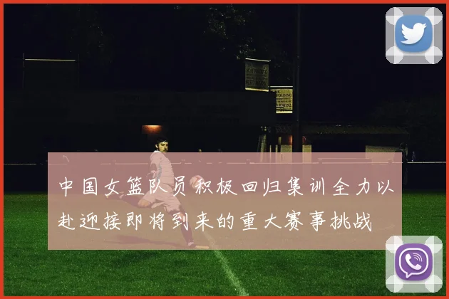 中国女篮队员积极回归集训全力以赴迎接即将到来的重大赛事挑战