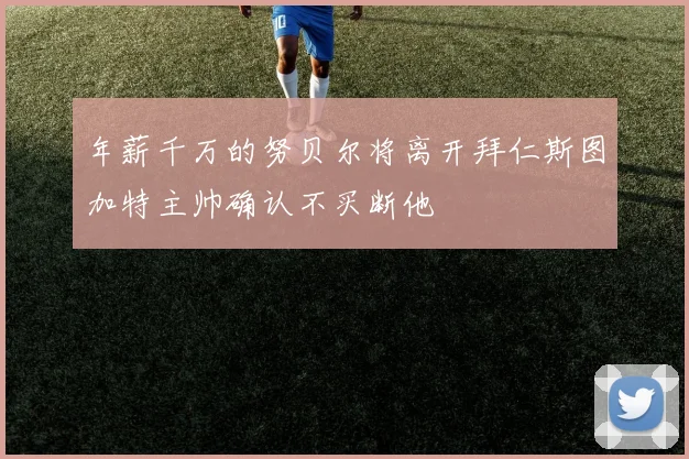 年薪千万的努贝尔将离开拜仁斯图加特主帅确认不买断他