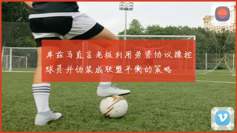 库兹马直言老板利用劳资协议操控球员并伪装成联盟平衡的策略