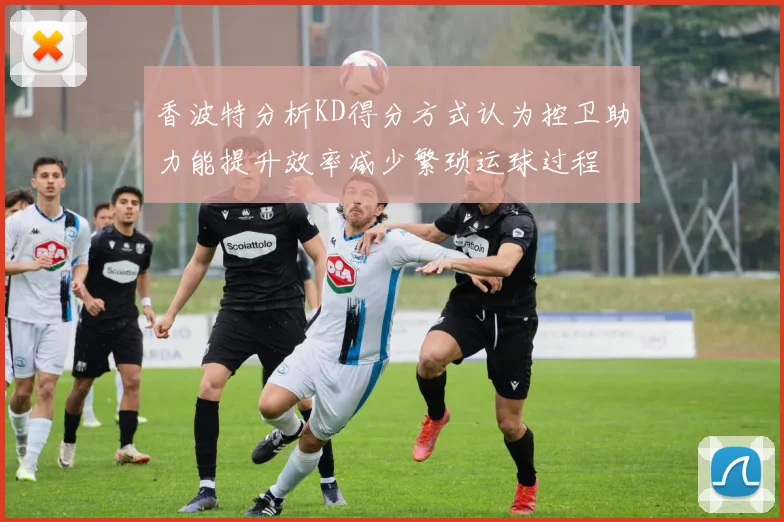 香波特分析KD得分方式认为控卫助力能提升效率减少繁琐运球过程