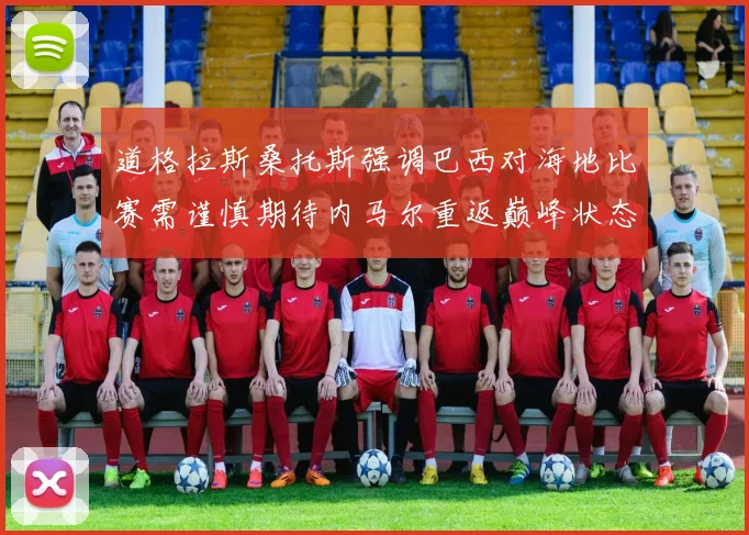 道格拉斯桑托斯强调巴西对海地比赛需谨慎期待内马尔重返巅峰状态