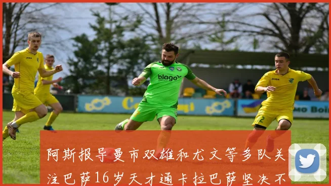 阿斯报导曼市双雄和尤文等多队关注巴萨16岁天才通卡拉巴萨坚决不放人