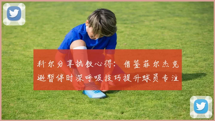科尔分享执教心得：借鉴菲尔杰克逊暂停时深呼吸技巧提升球员专注力